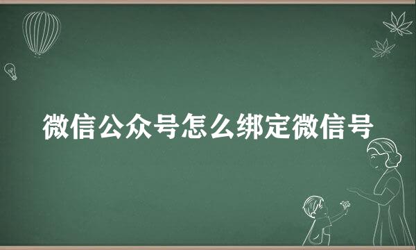 微信公众号怎么绑定微信号