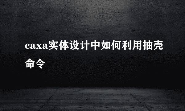 caxa实体设计中如何利用抽壳命令