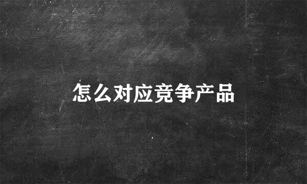 怎么对应竞争产品