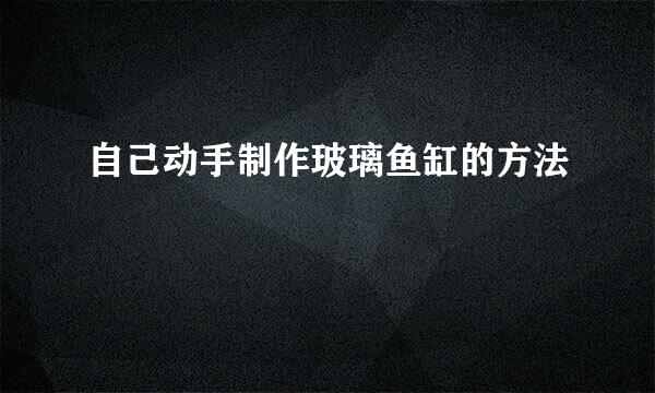 自己动手制作玻璃鱼缸的方法