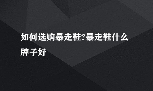 如何选购暴走鞋?暴走鞋什么牌子好