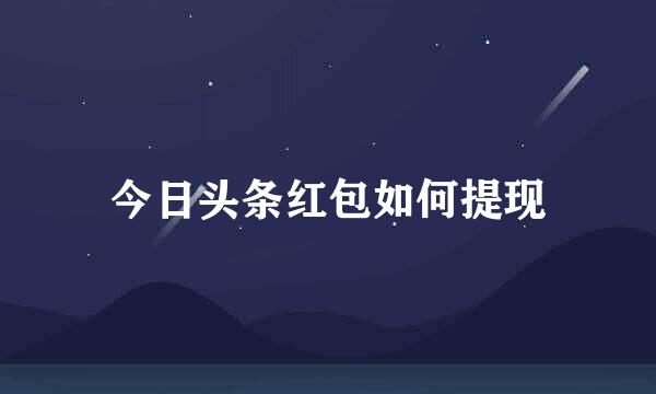 今日头条红包如何提现