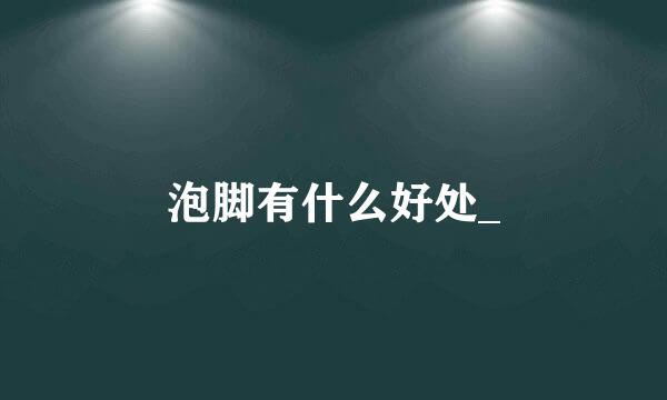 泡脚有什么好处_