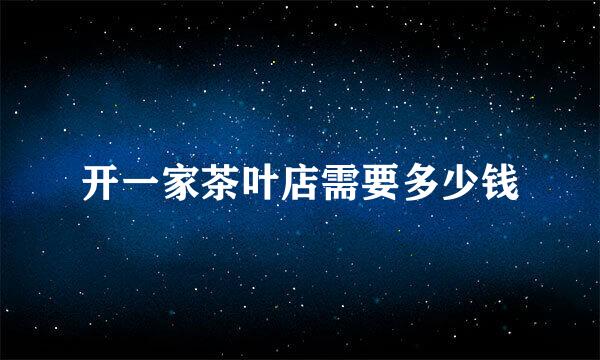 开一家茶叶店需要多少钱