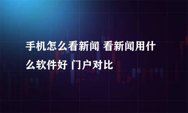 手机怎么看新闻 看新闻用什么软件好 门户对比