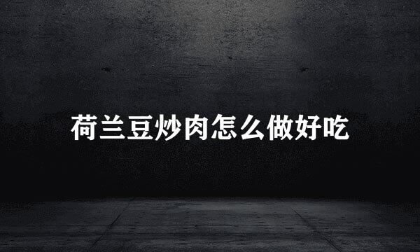 荷兰豆炒肉怎么做好吃