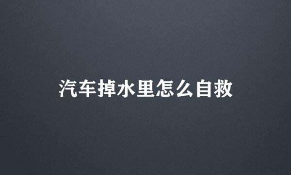 汽车掉水里怎么自救