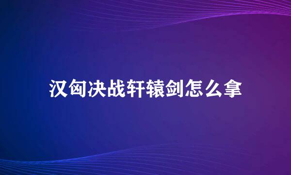 汉匈决战轩辕剑怎么拿