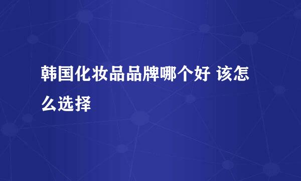 韩国化妆品品牌哪个好 该怎么选择
