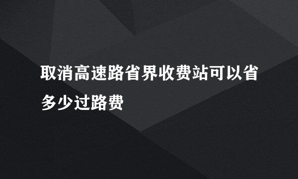 取消高速路省界收费站可以省多少过路费