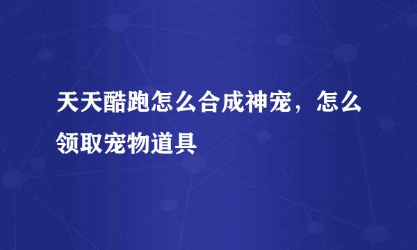 天天酷跑怎么合成神宠，怎么领取宠物道具