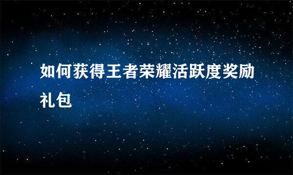 如何获得王者荣耀活跃度奖励礼包
