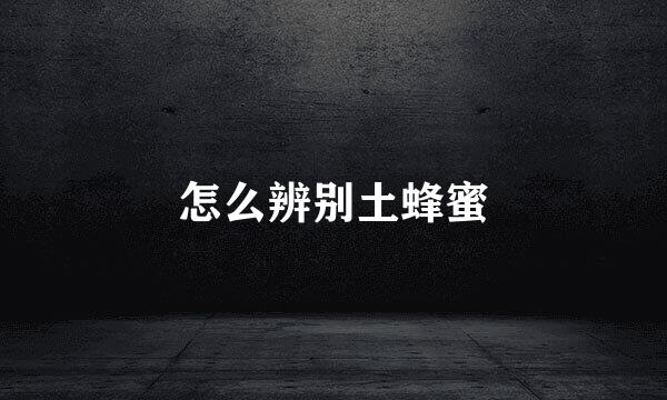 怎么辨别土蜂蜜