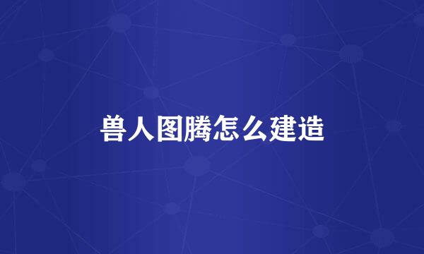 兽人图腾怎么建造