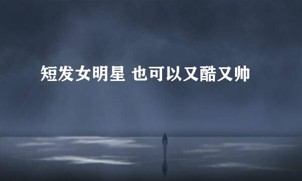 短发女明星 也可以又酷又帅