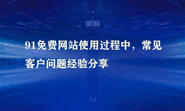 91免费网站使用过程中，常见客户问题经验分享