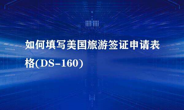 如何填写美国旅游签证申请表格(DS-160)