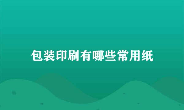 包装印刷有哪些常用纸