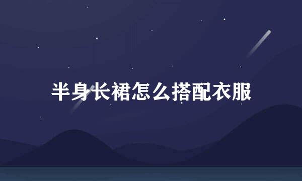 半身长裙怎么搭配衣服