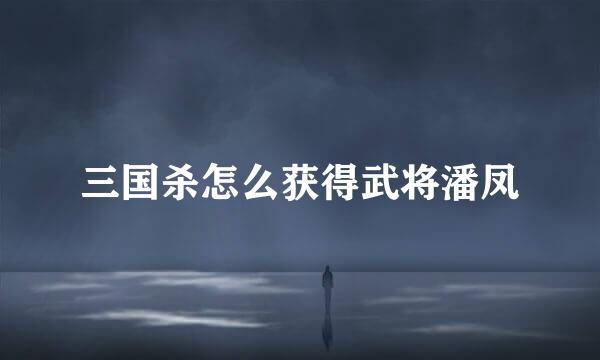 三国杀怎么获得武将潘凤