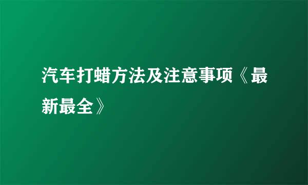 汽车打蜡方法及注意事项《最新最全》