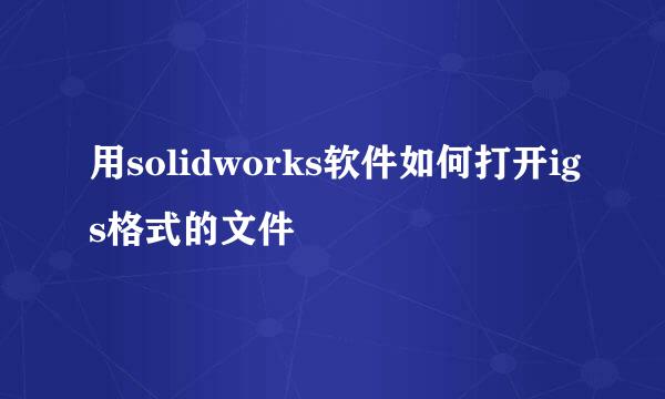 用solidworks软件如何打开igs格式的文件