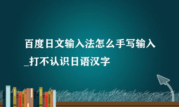 百度日文输入法怎么手写输入_打不认识日语汉字