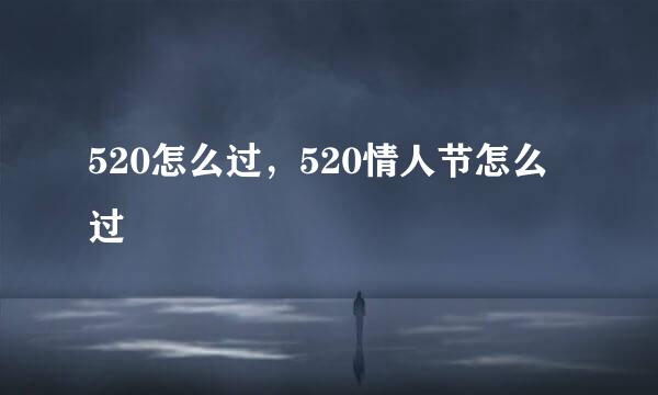 520怎么过，520情人节怎么过