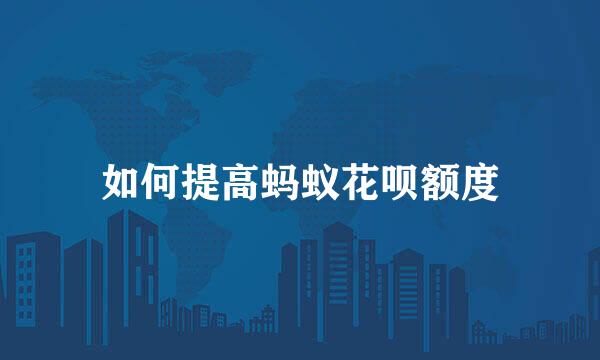 如何提高蚂蚁花呗额度