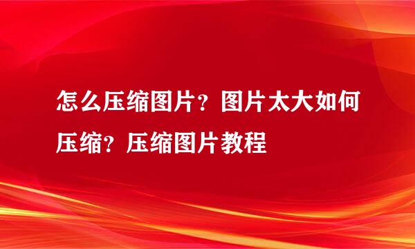 怎么压缩图片？图片太大如何压缩？压缩图片教程