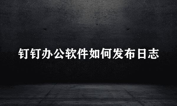 钉钉办公软件如何发布日志