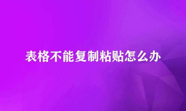 表格不能复制粘贴怎么办