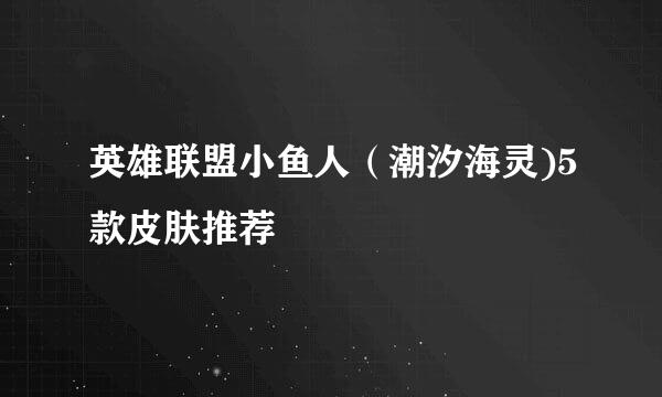 英雄联盟小鱼人（潮汐海灵)5款皮肤推荐