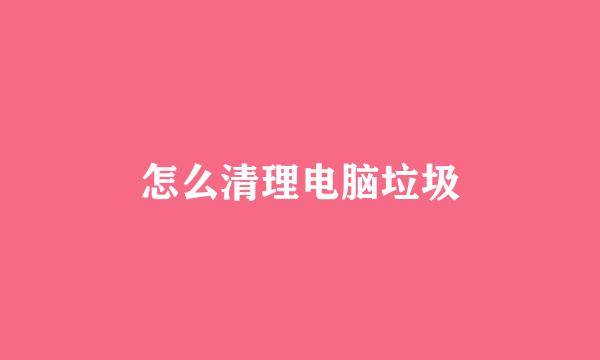 怎么清理电脑垃圾
