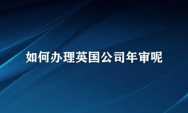 如何办理英国公司年审呢