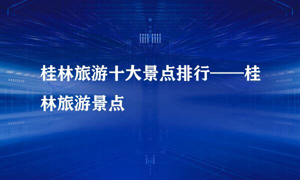 桂林旅游十大景点排行——桂林旅游景点