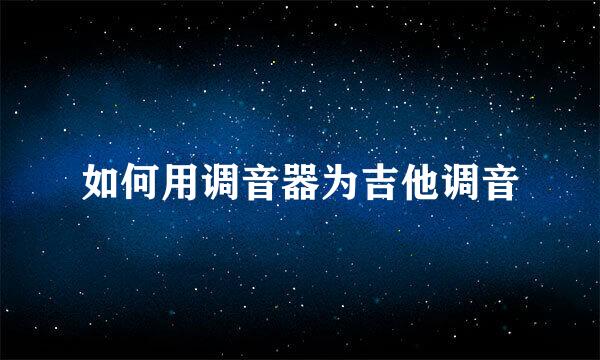 如何用调音器为吉他调音