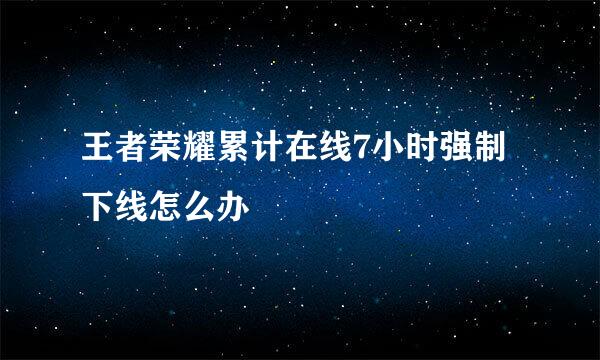 王者荣耀累计在线7小时强制下线怎么办