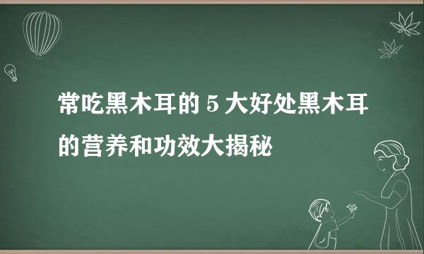 常吃黑木耳的５大好处黑木耳的营养和功效大揭秘