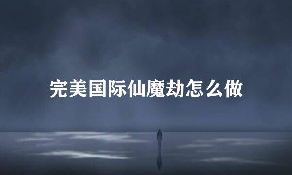 完美国际仙魔劫怎么做