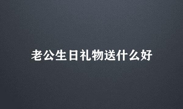 老公生日礼物送什么好