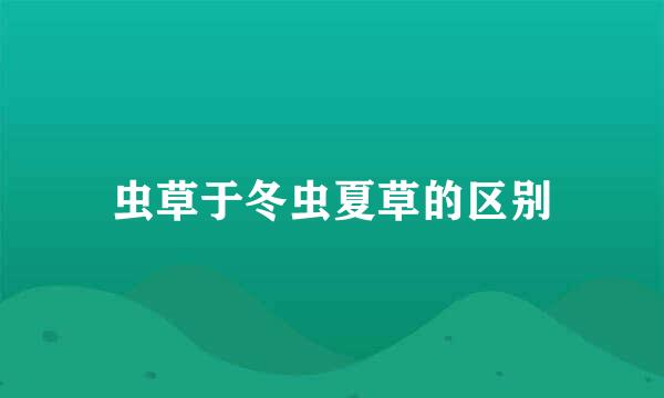 虫草于冬虫夏草的区别