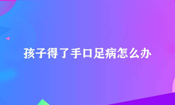 孩子得了手口足病怎么办