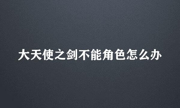 大天使之剑不能角色怎么办