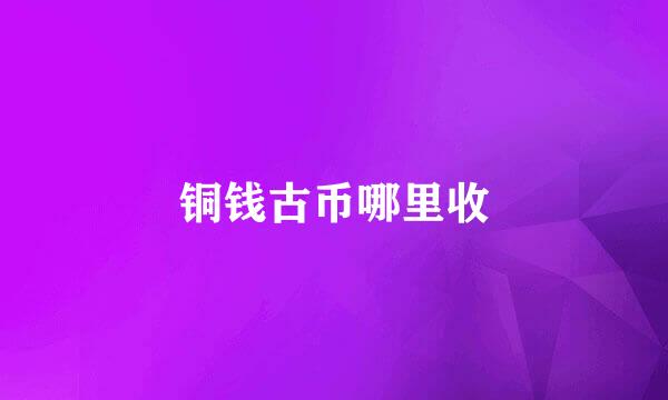 铜钱古币哪里收