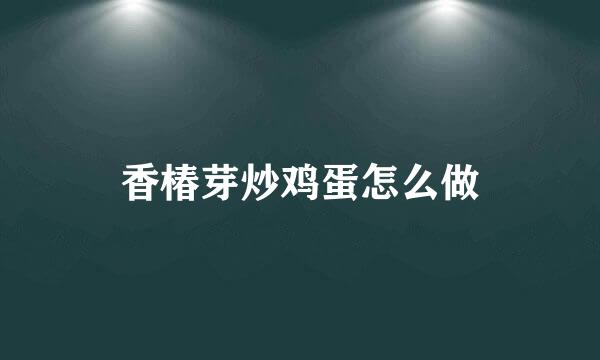 香椿芽炒鸡蛋怎么做