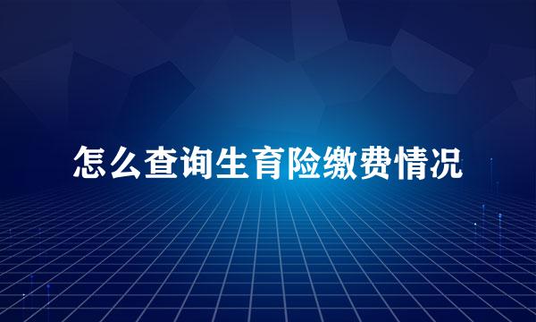 怎么查询生育险缴费情况