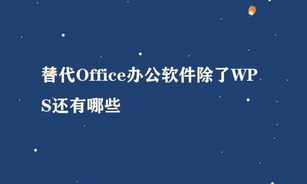 替代Office办公软件除了WPS还有哪些