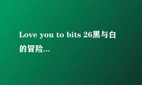 Love you to bits 26黑与白的冒险 完美攻略