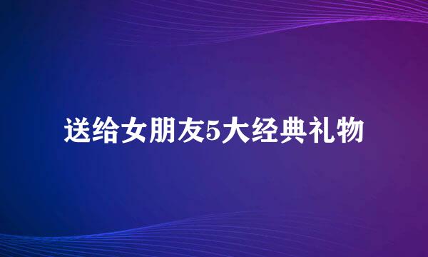 送给女朋友5大经典礼物
